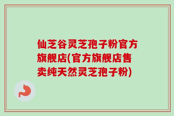 仙芝谷灵芝孢子粉官方旗舰店(官方旗舰店售卖纯天然灵芝孢子粉) 仙芝谷灵芝孢子粉官方旗舰店(官方旗舰店售卖纯天然灵芝孢子粉)