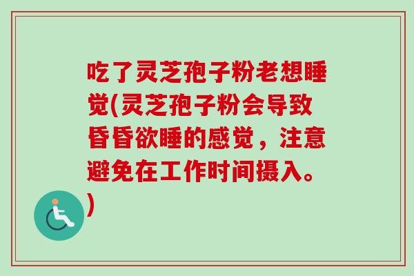 吃了灵芝孢子粉老想睡觉(灵芝孢子粉会导致昏昏欲睡的感觉,注意避免在工作时间摄入。) 吃了灵芝孢子粉老想睡觉(灵芝孢子粉会导致昏昏欲睡的感觉,注意避免在工作时间摄入。)