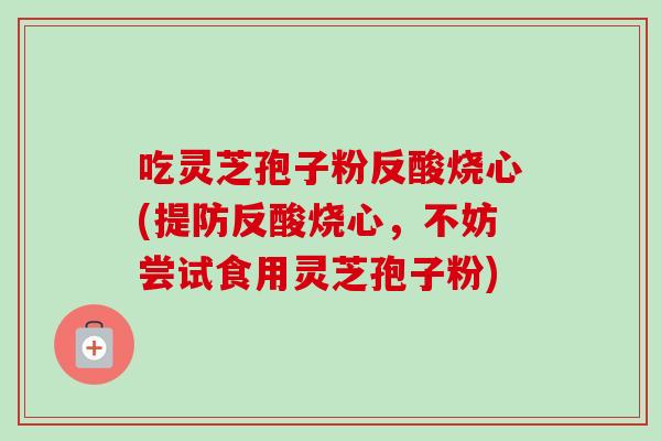 吃灵芝孢子粉反酸烧心(提防反酸烧心,不妨尝试食用灵芝孢子粉) 吃灵芝孢子粉反酸烧心(提防反酸烧心,不妨尝试食用灵芝孢子粉)