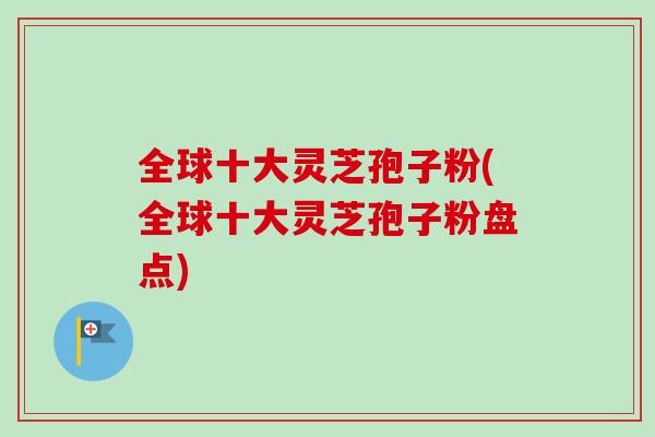 全球十大灵芝孢子粉(全球十大灵芝孢子粉盘点) 全球十大灵芝孢子粉(全球十大灵芝孢子粉盘点)