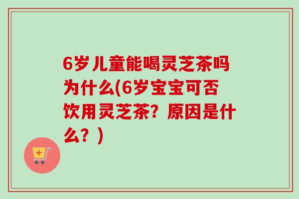 6岁儿童能喝灵芝茶吗为什么(6岁宝宝可否饮用灵芝茶?原因是什么?) 6岁儿童能喝灵芝茶吗为什么(6岁宝宝可否饮用灵芝茶?原因是什么?)