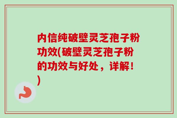 内信纯破壁灵芝孢子粉功效(破壁灵芝孢子粉的功效与好处,详解!) 内信纯破壁灵芝孢子粉功效(破壁灵芝孢子粉的功效与好处,详解!)