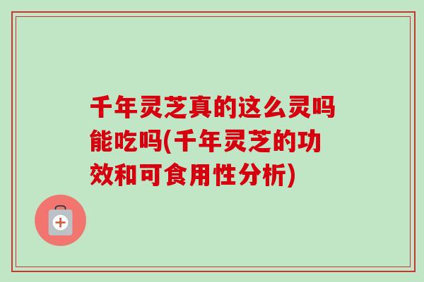 千年灵芝真的这么灵吗能吃吗(千年灵芝的功效和可食用性分析)