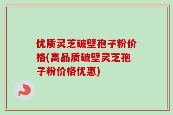 优质灵芝破壁孢子粉价格(高品质破壁灵芝孢子粉价格优惠) 优质灵芝破壁孢子粉价格(高品质破壁灵芝孢子粉价格优惠)