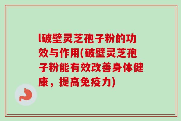 l破壁灵芝孢子粉的功效与作用(破壁灵芝孢子粉能有效改善身体健康，提高免疫力)