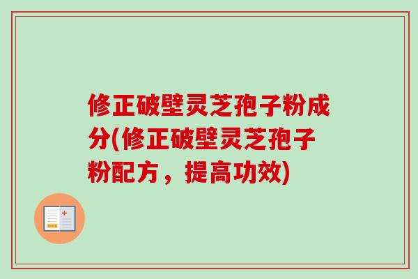 修正破壁灵芝孢子粉成分(修正破壁灵芝孢子粉配方,提高功效) 修正破壁灵芝孢子粉成分(修正破壁灵芝孢子粉配方,提高功效)