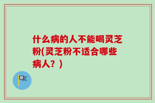 什么的人不能喝灵芝粉(灵芝粉不适合哪些人?) 什么的人不能喝灵芝粉(灵芝粉不适合哪些人?)