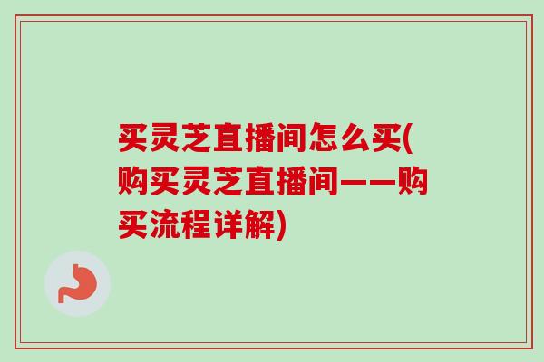 买灵芝直播间怎么买(购买灵芝直播间——购买流程详解) 买灵芝直播间怎么买(购买灵芝直播间——购买流程详解)