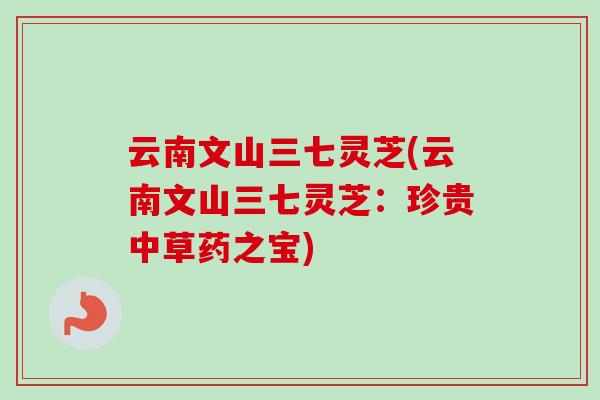 云南文山三七灵芝(云南文山三七灵芝:珍贵中草药之宝) 云南文山三七灵芝(云南文山三七灵芝:珍贵中草药之宝)