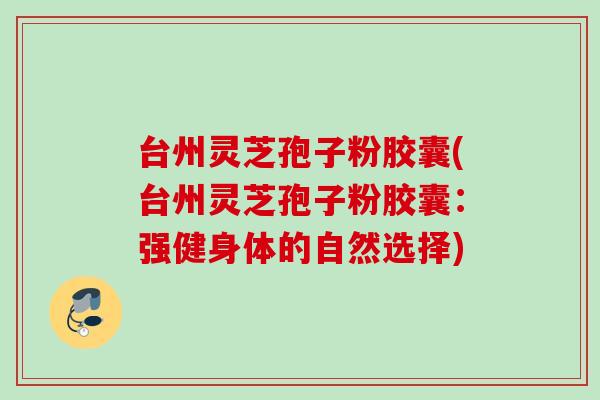台州灵芝孢子粉胶囊(台州灵芝孢子粉胶囊:强健身体的自然选择) 台州灵芝孢子粉胶囊(台州灵芝孢子粉胶囊:强健身体的自然选择)