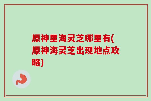 原神里海灵芝哪里有(原神海灵芝出现地点攻略) 原神里海灵芝哪里有(原神海灵芝出现地点攻略)