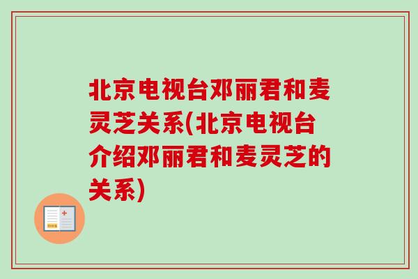 北京电视台邓丽君和麦灵芝关系(北京电视台介绍邓丽君和麦灵芝的关系)