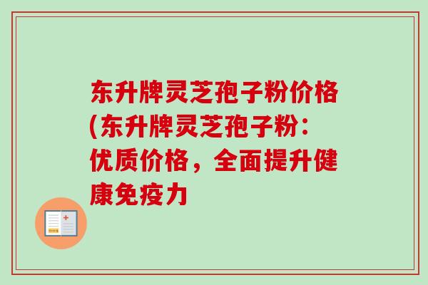 东升牌灵芝孢子粉价格(东升牌灵芝孢子粉:优质价格,全面提升健康免疫力 东升牌灵芝孢子粉价格(东升牌灵芝孢子粉:优质价格,全面提升健康免疫力