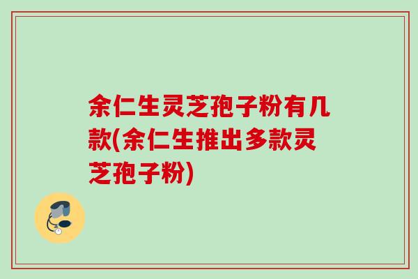 余仁生灵芝孢子粉有几款(余仁生推出多款灵芝孢子粉) 余仁生灵芝孢子粉有几款(余仁生推出多款灵芝孢子粉)