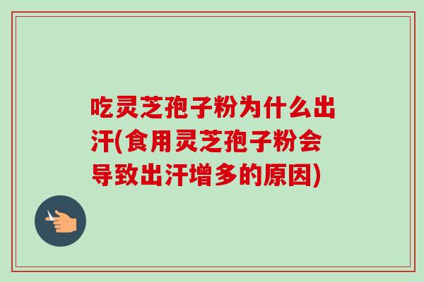 吃灵芝孢子粉为什么出汗(食用灵芝孢子粉会导致出汗增多的原因)