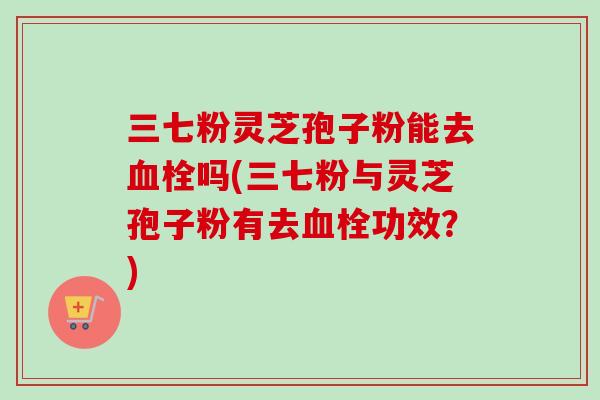 三七粉灵芝孢子粉能去吗(三七粉与灵芝孢子粉有去功效?) 三七粉灵芝孢子粉能去吗(三七粉与灵芝孢子粉有去功效?)