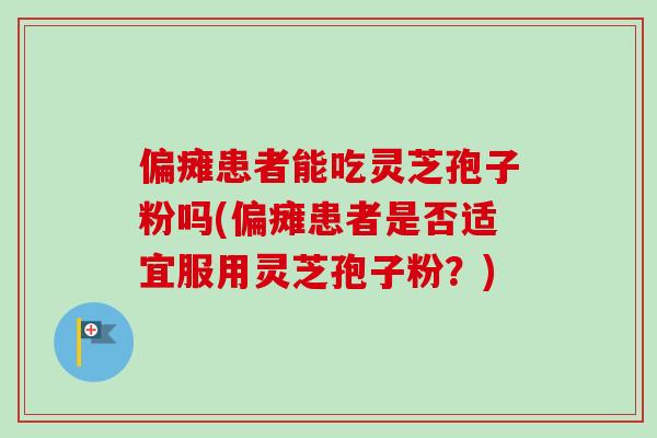 偏瘫患者能吃灵芝孢子粉吗(偏瘫患者是否适宜服用灵芝孢子粉?) 偏瘫患者能吃灵芝孢子粉吗(偏瘫患者是否适宜服用灵芝孢子粉?)