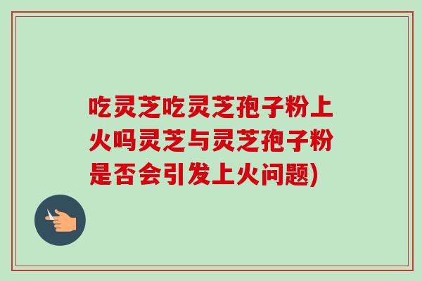 吃灵芝吃灵芝孢子粉上火吗灵芝与灵芝孢子粉是否会引发上火问题) 吃灵芝吃灵芝孢子粉上火吗灵芝与灵芝孢子粉是否会引发上火问题)
