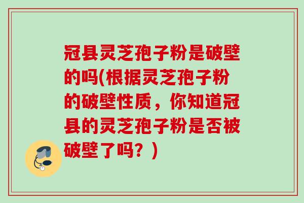 冠县灵芝孢子粉是破壁的吗(根据灵芝孢子粉的破壁性质，你知道冠县的灵芝孢子粉是否被破壁了吗？)