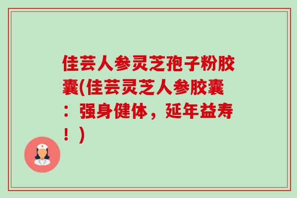 佳芸人参灵芝孢子粉胶囊(佳芸灵芝人参胶囊：强身健体，延年益寿！)