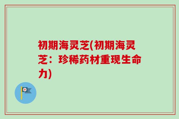 初期海灵芝(初期海灵芝:珍稀药材重现生命力) 初期海灵芝(初期海灵芝:珍稀药材重现生命力)