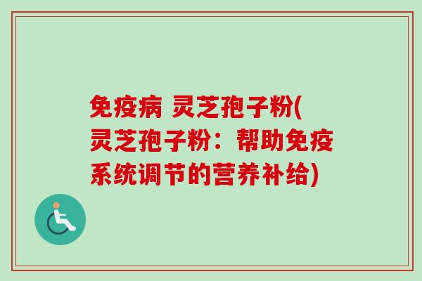 免疫 灵芝孢子粉(灵芝孢子粉：帮助免疫系统调节的营养补给)