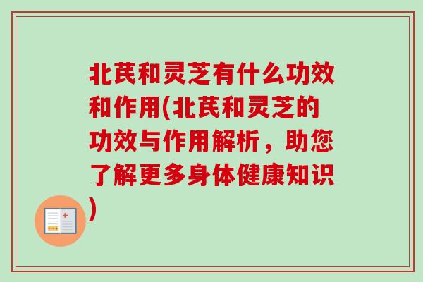 北芪和灵芝有什么功效和作用(北芪和灵芝的功效与作用解析,助您了解更多身体健康知识) 北芪和灵芝有什么功效和作用(北芪和灵芝的功效与作用解析,助您了解更多身体健康知识)