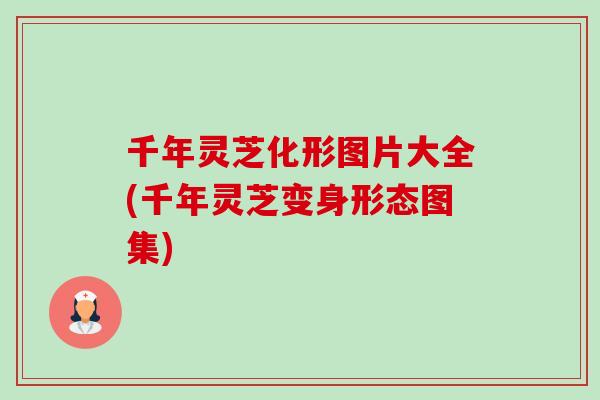 千年灵芝化形图片大全(千年灵芝变身形态图集)