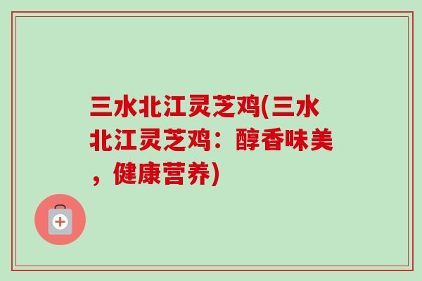 三水北江灵芝鸡(三水北江灵芝鸡：醇香味美，健康营养)