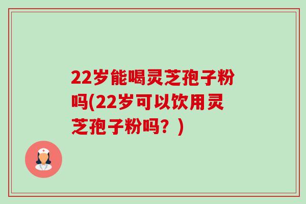 22岁能喝灵芝孢子粉吗(22岁可以饮用灵芝孢子粉吗？)