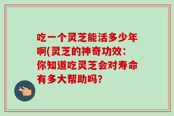 吃一个灵芝能活多少年啊(灵芝的神奇功效:你知道吃灵芝会对寿命有多大帮助吗? 吃一个灵芝能活多少年啊(灵芝的神奇功效:你知道吃灵芝会对寿命有多大帮助吗?