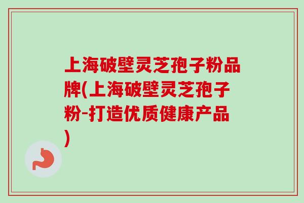 上海破壁灵芝孢子粉品牌(上海破壁灵芝孢子粉-打造优质健康产品)