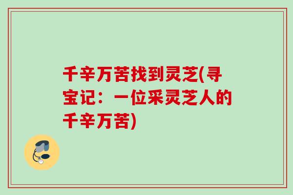 千辛万苦找到灵芝(寻宝记:一位采灵芝人的千辛万苦) 千辛万苦找到灵芝(寻宝记:一位采灵芝人的千辛万苦)