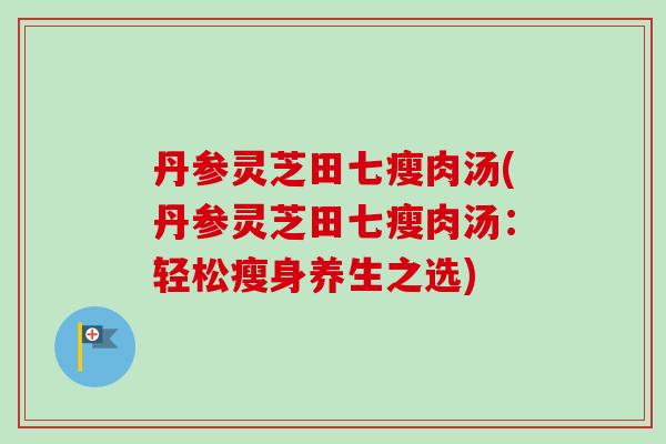 丹参灵芝田七瘦肉汤(丹参灵芝田七瘦肉汤:轻松瘦身养生之选) 丹参灵芝田七瘦肉汤(丹参灵芝田七瘦肉汤:轻松瘦身养生之选)