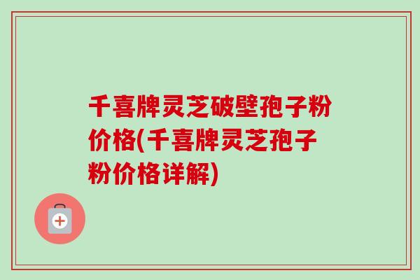 千喜牌灵芝破壁孢子粉价格(千喜牌灵芝孢子粉价格详解) 千喜牌灵芝破壁孢子粉价格(千喜牌灵芝孢子粉价格详解)