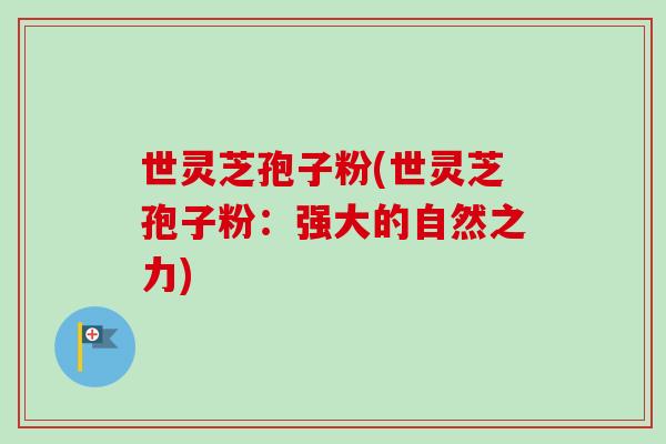 世灵芝孢子粉(世灵芝孢子粉:强大的自然之力) 世灵芝孢子粉(世灵芝孢子粉:强大的自然之力)
