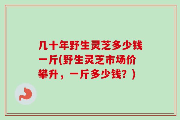 几十年野生灵芝多少钱一斤(野生灵芝市场价攀升,一斤多少钱?) 几十年野生灵芝多少钱一斤(野生灵芝市场价攀升,一斤多少钱?)