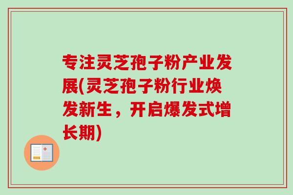 专注灵芝孢子粉产业发展(灵芝孢子粉行业焕发新生，开启爆发式增长期)