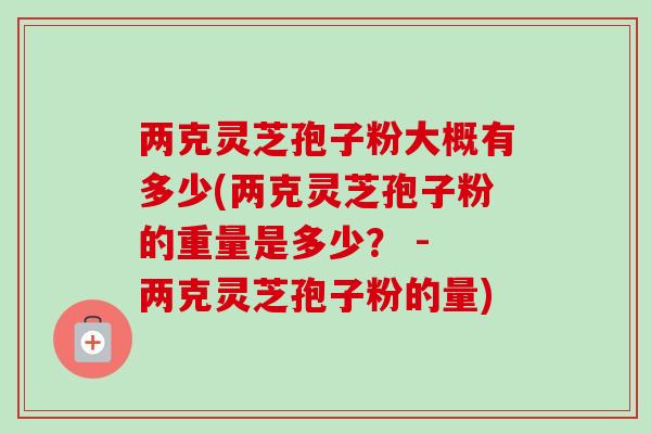 两克灵芝孢子粉大概有多少(两克灵芝孢子粉的重量是多少? - 两克灵芝孢子粉的量) 两克灵芝孢子粉大概有多少(两克灵芝孢子粉的重量是多少? - 两克灵芝孢子粉的量)