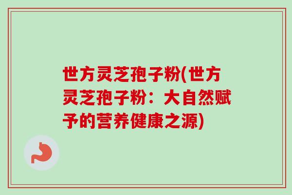 世方灵芝孢子粉(世方灵芝孢子粉:大自然赋予的营养健康之源) 世方灵芝孢子粉(世方灵芝孢子粉:大自然赋予的营养健康之源)