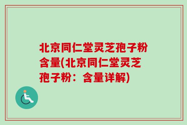 北京同仁堂灵芝孢子粉含量(北京同仁堂灵芝孢子粉:含量详解) 北京同仁堂灵芝孢子粉含量(北京同仁堂灵芝孢子粉:含量详解)