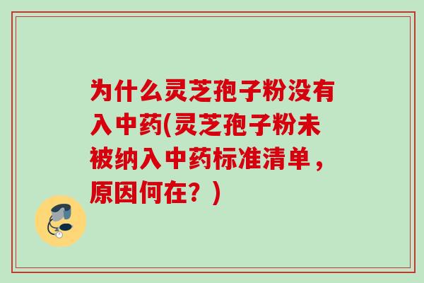 为什么灵芝孢子粉没有入(灵芝孢子粉未被纳入标准清单，原因何在？)