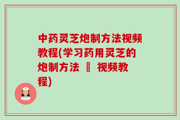灵芝炮制方法视频教程(学习药用灵芝的炮制方法 – 视频教程) 灵芝炮制方法视频教程(学习药用灵芝的炮制方法 – 视频教程)