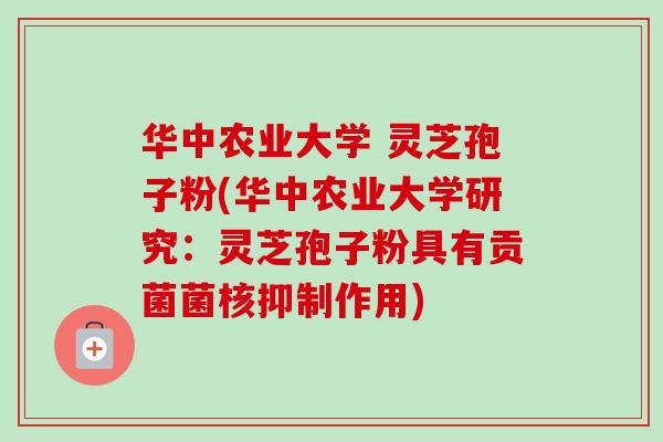 华中农业大学 灵芝孢子粉(华中农业大学研究:灵芝孢子粉具有贡菌菌核抑制作用) 华中农业大学 灵芝孢子粉(华中农业大学研究:灵芝孢子粉具有贡菌菌核抑制作用)