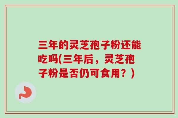 三年的灵芝孢子粉还能吃吗(三年后,灵芝孢子粉是否仍可食用?) 三年的灵芝孢子粉还能吃吗(三年后,灵芝孢子粉是否仍可食用?)
