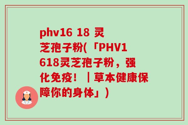 phv16 18 灵芝孢子粉(「PHV1618灵芝孢子粉，强化免疫！｜草本健康保障你的身体」)