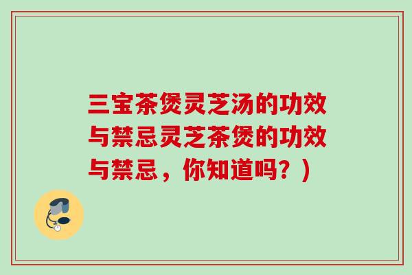 三宝茶煲灵芝汤的功效与禁忌灵芝茶煲的功效与禁忌，你知道吗？)
