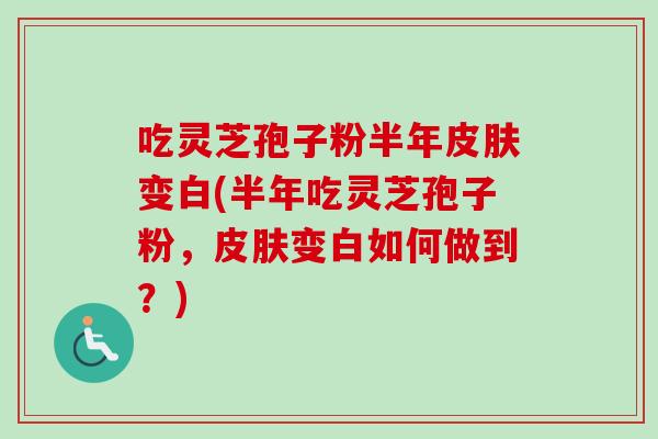 吃灵芝孢子粉半年变白(半年吃灵芝孢子粉,变白如何做到?) 吃灵芝孢子粉半年变白(半年吃灵芝孢子粉,变白如何做到?)