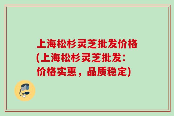 上海松杉灵芝批发价格(上海松杉灵芝批发:价格实惠,品质稳定) 上海松杉灵芝批发价格(上海松杉灵芝批发:价格实惠,品质稳定)
