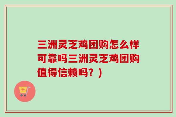 三洲灵芝鸡团购怎么样可靠吗三洲灵芝鸡团购值得信赖吗?) 三洲灵芝鸡团购怎么样可靠吗三洲灵芝鸡团购值得信赖吗?)